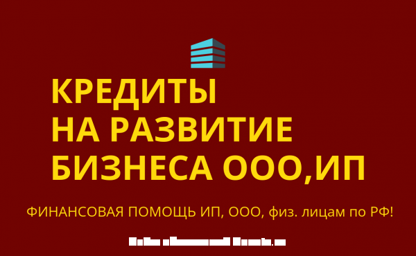 Кредиты на развитие бизнеса для ООО, ИП, физ. лиц по РФ